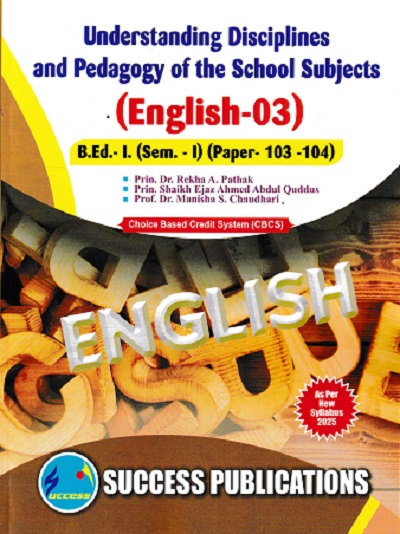 UNDERSTANDING DISCIPLINES AND PEDAGOGY OF SCHOOL SUBJECTS (ENGLISH-03) (B.Ed.- I SEM 1 PAPER- 103-104) | PRIN.DR. REKHA A. PATHAK, PRIN. SHAIKH EJAZ AHMED ABDUL QUDDUS, PROF.DR. MANISHA S. CHAUDHARI | SUCCESS