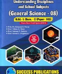 UNDERSTANDING DISCIPLINES AND SCHOOL SUBJECTS (GENERAL SCIENCE-08) (B.Ed.- I PAPER- 103) | PRIN.DR. KALPANA S. PAWAR, PROF. NILIMA R. MORE, PROF. VAISHALI P. RAIBOLE, PROF. SURESH S. WAGHMARE | SUCCESS