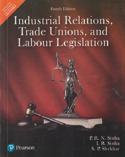 INDUSTRIAL RELATIONS TRADE UNIONS AND LABOUR LEGISLATION | PRN SINHA, IB SINHA, SP SHEKHAR | PEARSON
