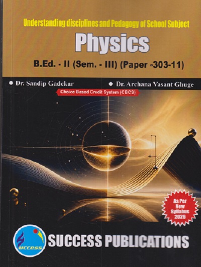 UNDERSTANDING DISCIPLINES AND PEDAGOGY OF SCHOOL SUBJECT (PHYSICS) B.ED. - II (SEM - III) (PAPER - 303-11) | SANDIP GADEKAR, ARCHANA VASANT GHUGE | SUCCESS PUBLICATION